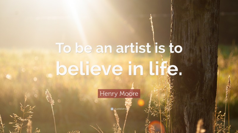 Henry Moore Quote: “To be an artist is to believe in life.”