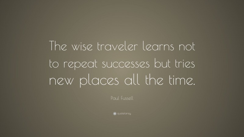 Paul Fussell Quote: “The wise traveler learns not to repeat successes but tries new places all the time.”