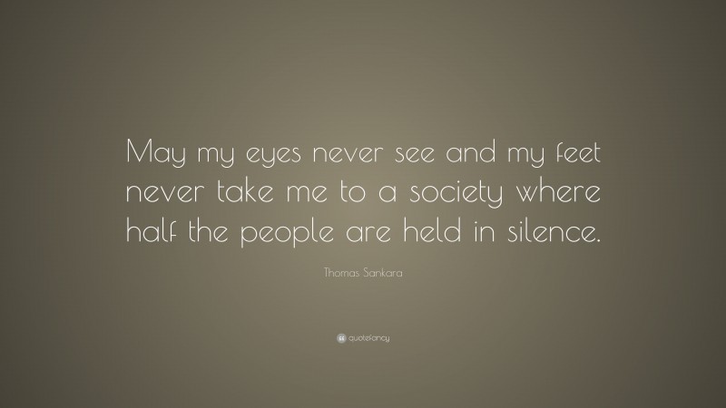 Thomas Sankara Quote: “May my eyes never see and my feet never take me to a society where half the people are held in silence.”