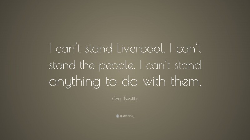 Gary Neville Quote: “I can’t stand Liverpool. I can’t stand the people. I can’t stand anything to do with them.”