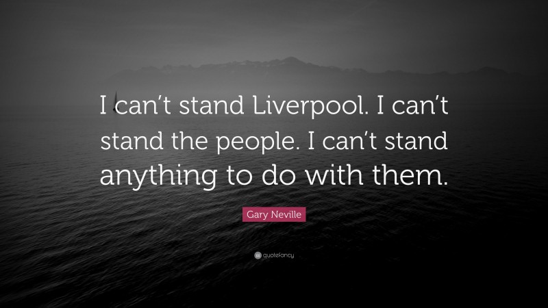 Gary Neville Quote: “I can’t stand Liverpool. I can’t stand the people. I can’t stand anything to do with them.”