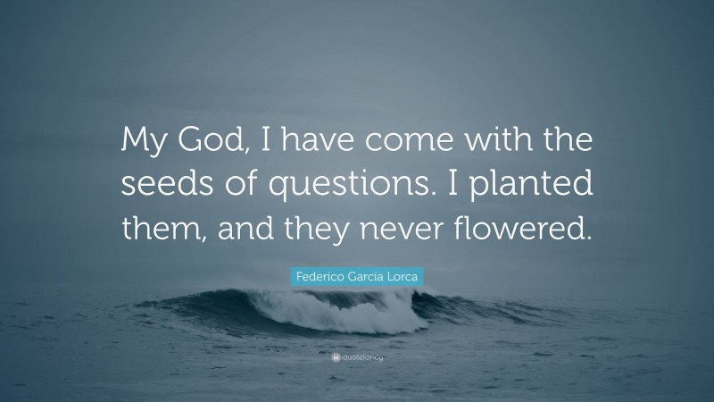 Federico García Lorca Quote: “My God, I have come with the seeds of questions. I planted them, and they never flowered.”