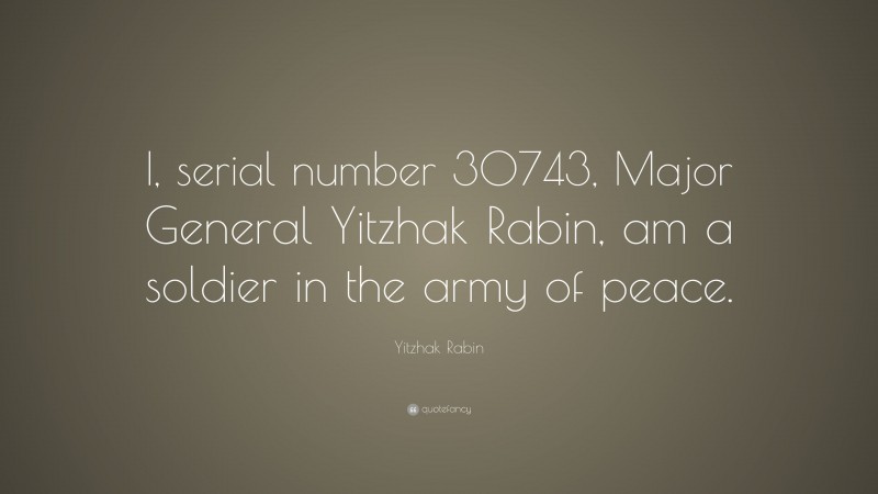 Yitzhak Rabin Quote: “I, serial number 30743, Major General Yitzhak Rabin, am a soldier in the army of peace.”