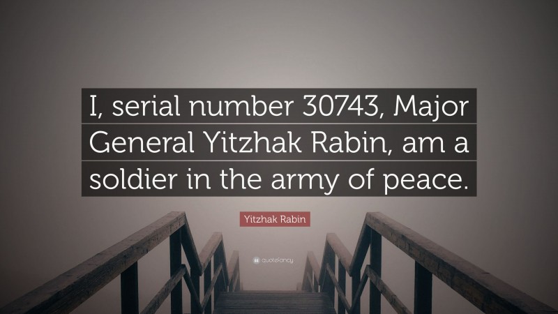 Yitzhak Rabin Quote: “I, serial number 30743, Major General Yitzhak Rabin, am a soldier in the army of peace.”
