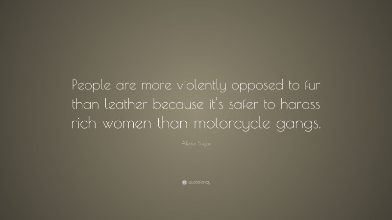 Alexei Sayle Quote: “People are more violently opposed to fur than leather because it’s safer to harass rich women than motorcycle gangs.”