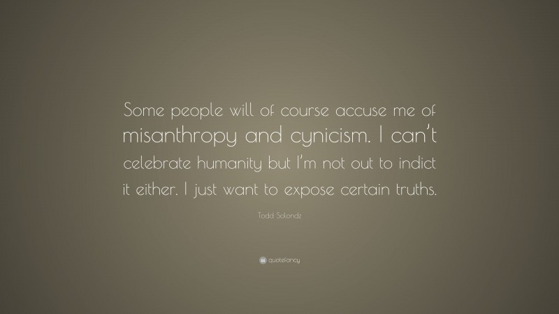 Todd Solondz Quote: “Some people will of course accuse me of misanthropy and cynicism. I can’t celebrate humanity but I’m not out to indict it either. I just want to expose certain truths.”