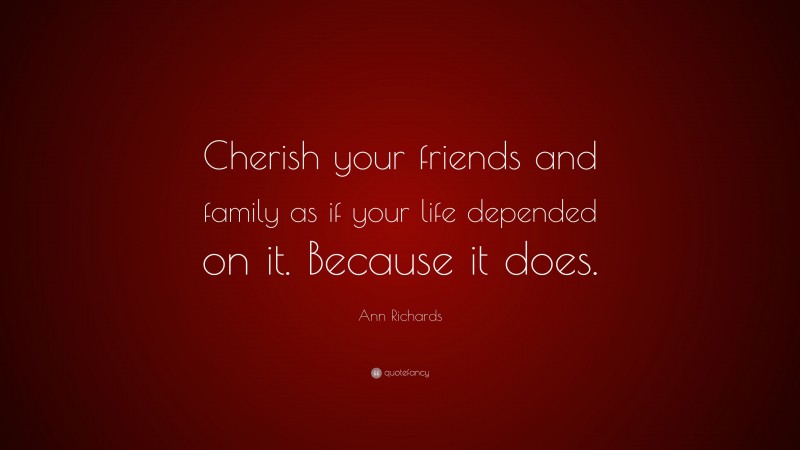 Ann Richards Quote: “Cherish your friends and family as if your life depended on it. Because it does.”