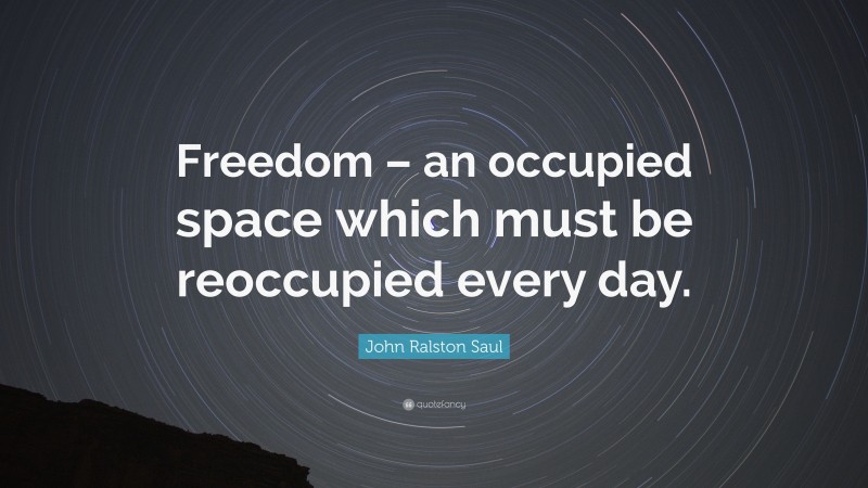 John Ralston Saul Quote: “Freedom – an occupied space which must be reoccupied every day.”