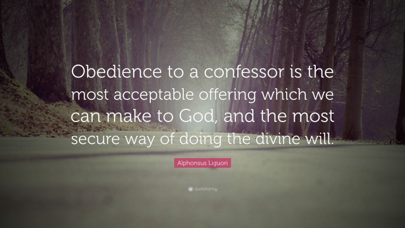 Alphonsus Liguori Quote: “Obedience to a confessor is the most acceptable offering which we can make to God, and the most secure way of doing the divine will.”