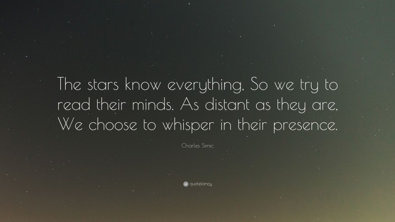 Charles Simic Quote: “The stars know everything, So we try to read their minds. As distant as they are, We choose to whisper in their presence.”