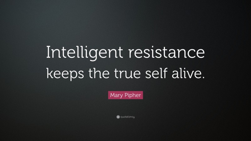 Mary Pipher Quote: “Intelligent resistance keeps the true self alive.”