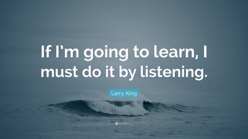 Larry King Quote: “If I’m going to learn, I must do it by listening.”