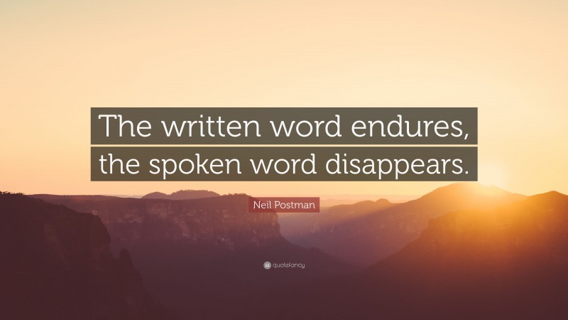 Neil Postman Quote: “The written word endures, the spoken word disappears.”
