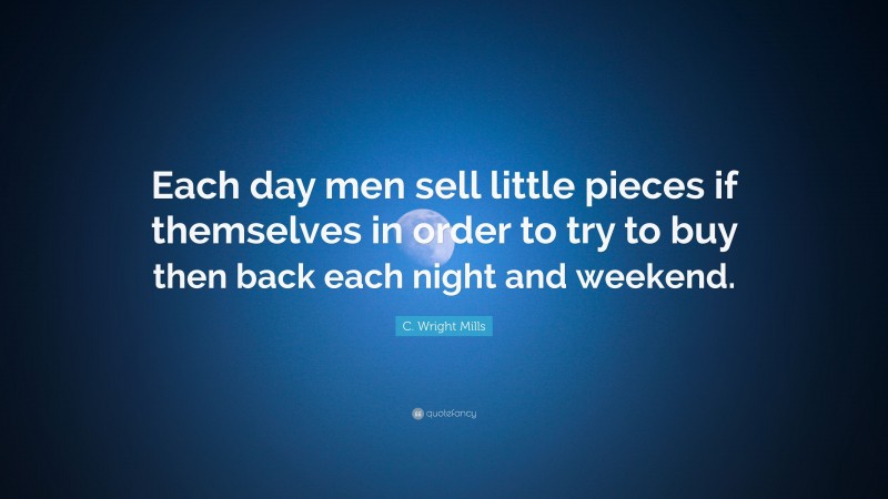 C. Wright Mills Quote: “Each day men sell little pieces if themselves in order to try to buy then back each night and weekend.”