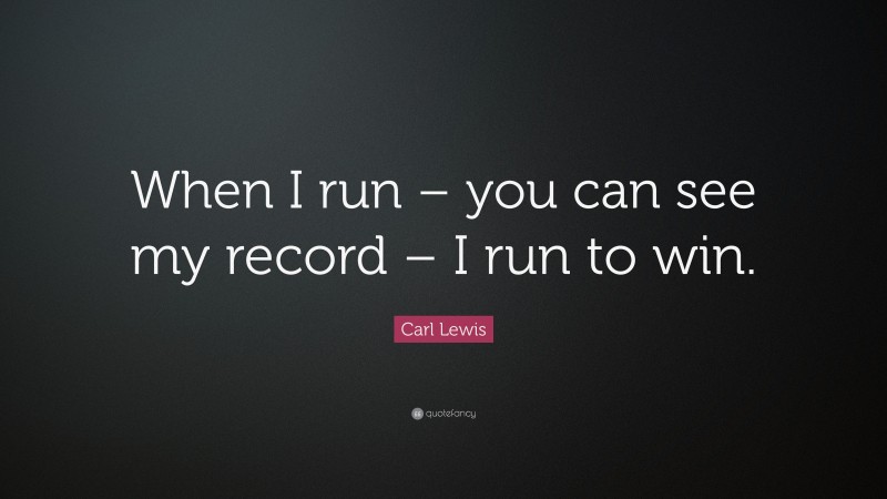 Carl Lewis Quote: “When I run – you can see my record – I run to win.”