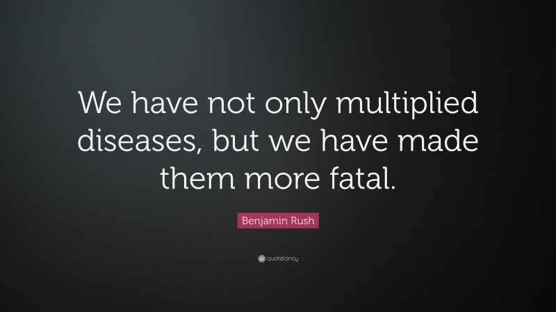 Benjamin Rush Quote: “We have not only multiplied diseases, but we have made them more fatal.”