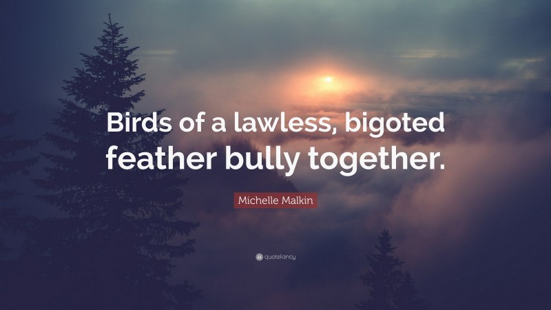 Michelle Malkin Quote: “Birds of a lawless, bigoted feather bully together.”