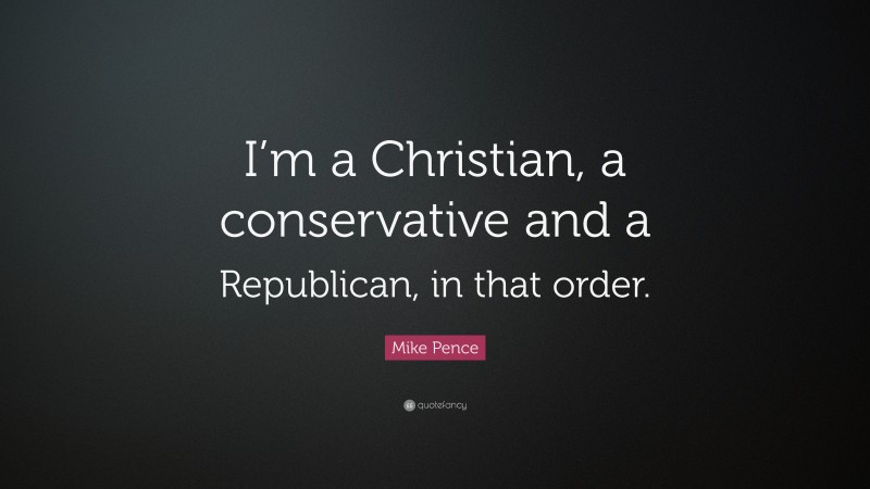 Mike Pence Quote: “I’m a Christian, a conservative and a Republican, in that order.”