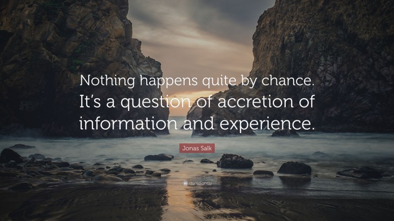 Jonas Salk Quote: “Nothing happens quite by chance. It’s a question of accretion of information and experience.”