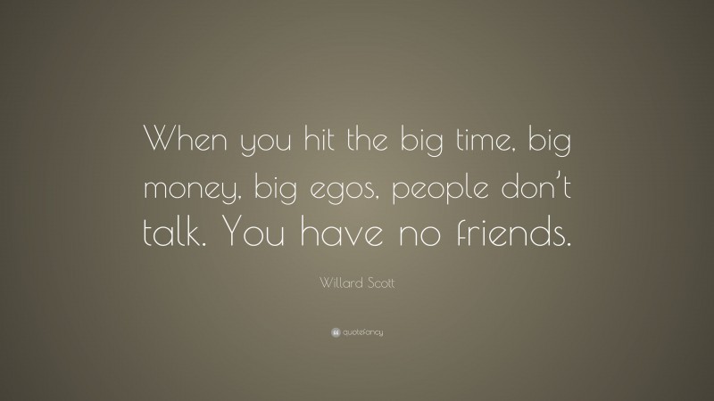 Willard Scott Quote: “When you hit the big time, big money, big egos, people don’t talk. You have no friends.”