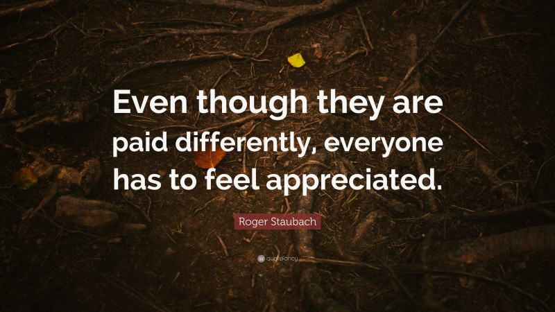 Roger Staubach Quote: “Even though they are paid differently, everyone has to feel appreciated.”