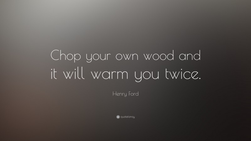 Henry Ford Quote: “Chop your own wood and it will warm you twice.”
