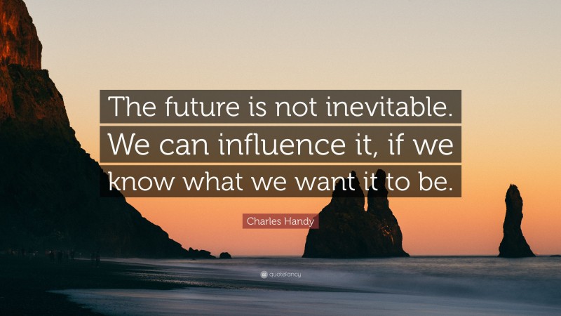 Charles Handy Quote: “The future is not inevitable. We can influence it, if we know what we want it to be.”