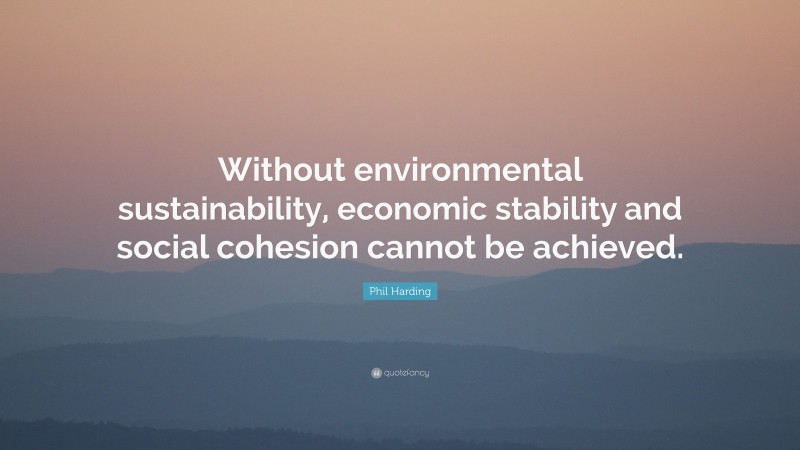 Phil Harding Quote: “Without environmental sustainability, economic stability and social cohesion cannot be achieved.”
