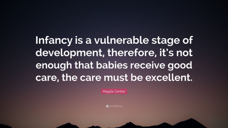 Magda Gerber Quote: “Infancy is a vulnerable stage of development, therefore, it’s not enough that babies receive good care, the care must be excellent.”