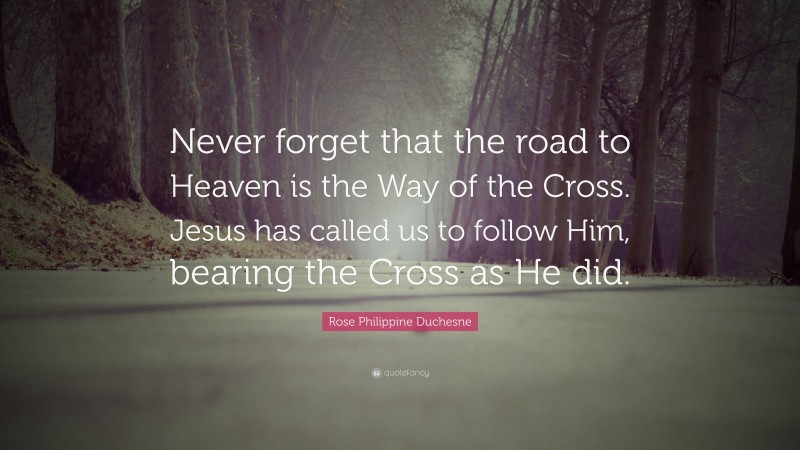 Rose Philippine Duchesne Quote: “Never forget that the road to Heaven is the Way of the Cross. Jesus has called us to follow Him, bearing the Cross as He did.”
