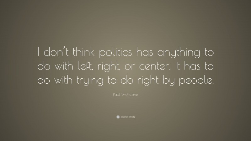 Paul Wellstone Quote: “I don’t think politics has anything to do with left, right, or center. It has to do with trying to do right by people.”