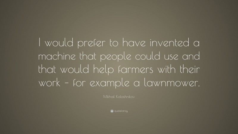 Mikhail Kalashnikov Quote: “I would prefer to have invented a machine that people could use and that would help farmers with their work – for example a lawnmower.”