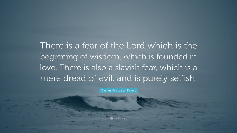 Charles Grandison Finney Quote: “There is a fear of the Lord which is the beginning of wisdom, which is founded in love. There is also a slavish fear, which is a mere dread of evil, and is purely selfish.”