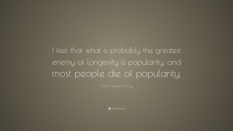 Anton Szandor LaVey Quote: “I feel that what is probably the greatest enemy of longevity is popularity, and most people die of popularity.”