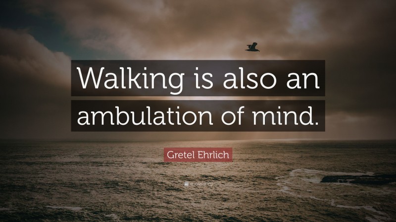 Gretel Ehrlich Quote: “Walking is also an ambulation of mind.”