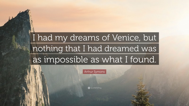 Arthur Symons Quote: “I had my dreams of Venice, but nothing that I had dreamed was as impossible as what I found.”