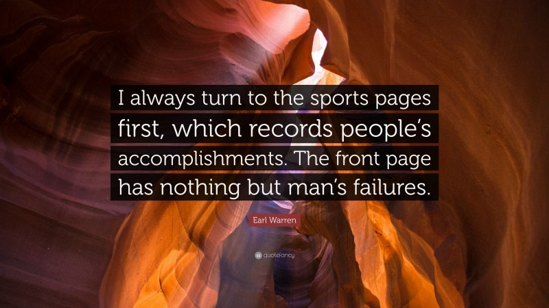 Earl Warren Quote: “I always turn to the sports pages first, which records people’s accomplishments. The front page has nothing but man’s failures.”