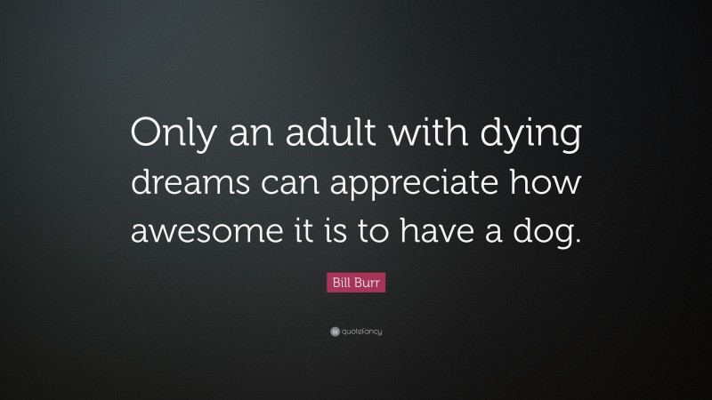 Bill Burr Quote: “Only an adult with dying dreams can appreciate how awesome it is to have a dog.”
