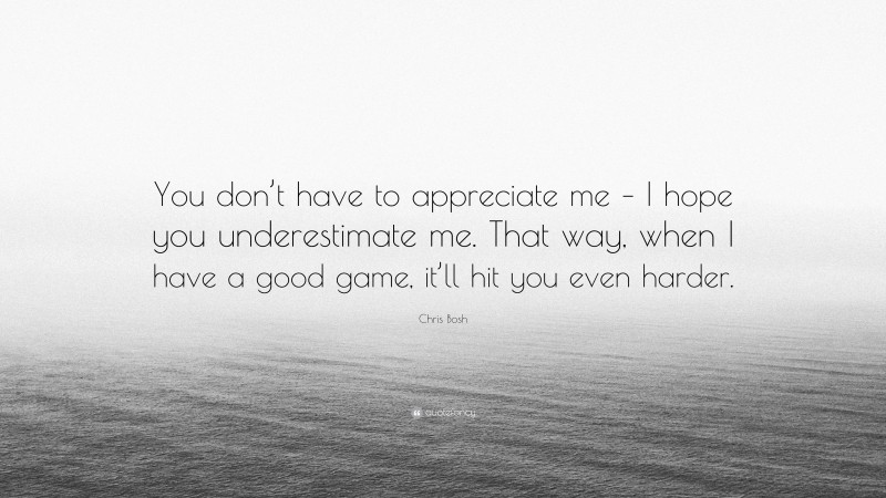 Chris Bosh Quote: “You don’t have to appreciate me – I hope you underestimate me. That way, when I have a good game, it’ll hit you even harder.”