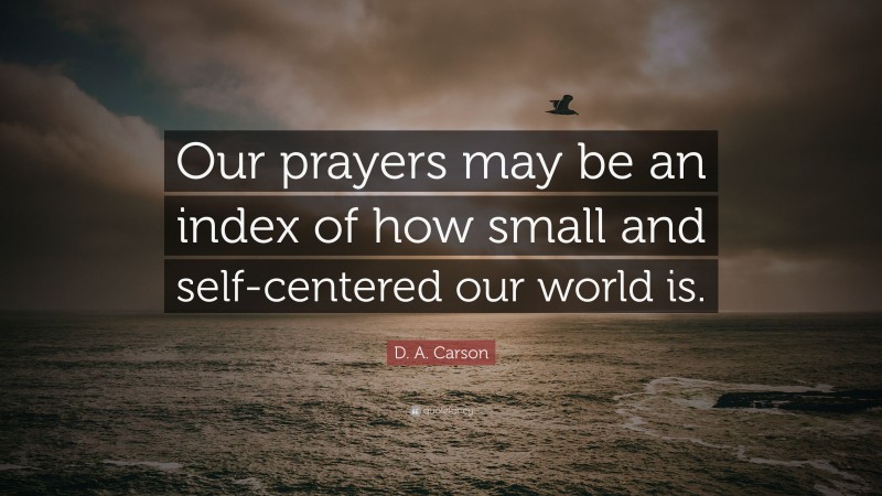 D. A. Carson Quote: “Our prayers may be an index of how small and self-centered our world is.”