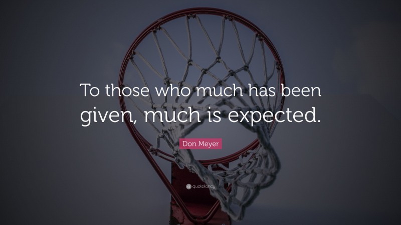 Don Meyer Quote: “To those who much has been given, much is expected.”