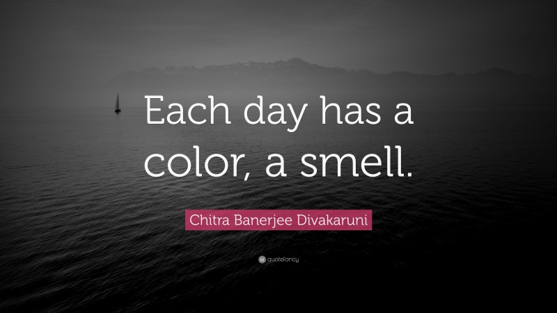 Chitra Banerjee Divakaruni Quote: “Each day has a color, a smell.”
