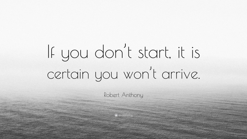 Robert Anthony Quote: “If you don’t start, it is certain you won’t arrive.”
