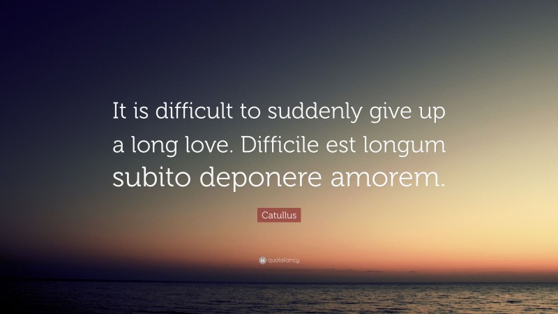 Catullus Quote: “It is difficult to suddenly give up a long love. Difficile est longum subito deponere amorem.”