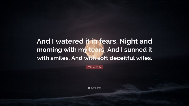 William Blake Quote: “And I watered it in fears, Night and morning with my tears; And I sunned it with smiles, And with soft deceitful wiles.”
