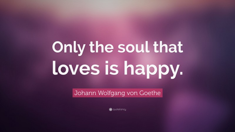 Johann Wolfgang von Goethe Quote: “Only the soul that loves is happy.”