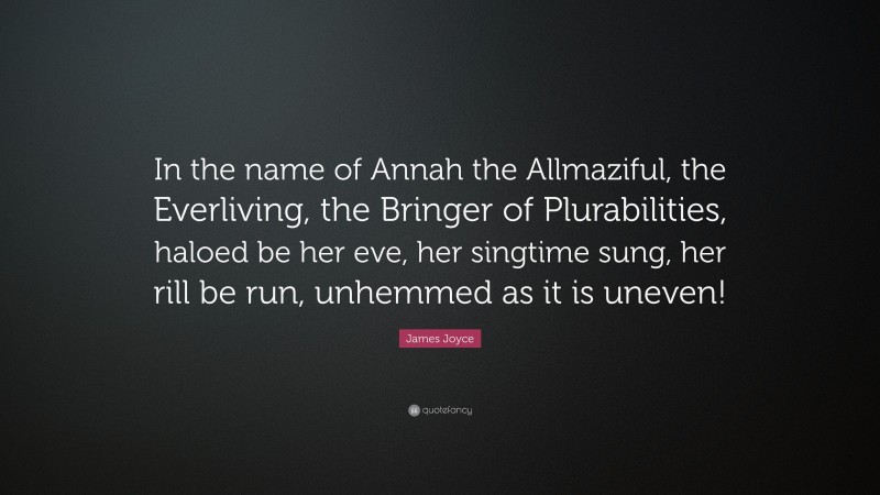 James Joyce Quote: “In the name of Annah the Allmaziful, the Everliving, the Bringer of Plurabilities, haloed be her eve, her singtime sung, her rill be run, unhemmed as it is uneven!”