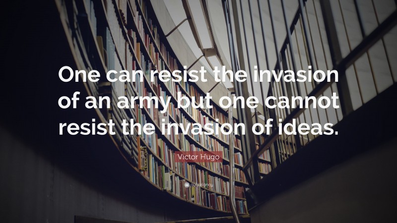 Victor Hugo Quote: “One can resist the invasion of an army but one cannot resist the invasion of ideas.”