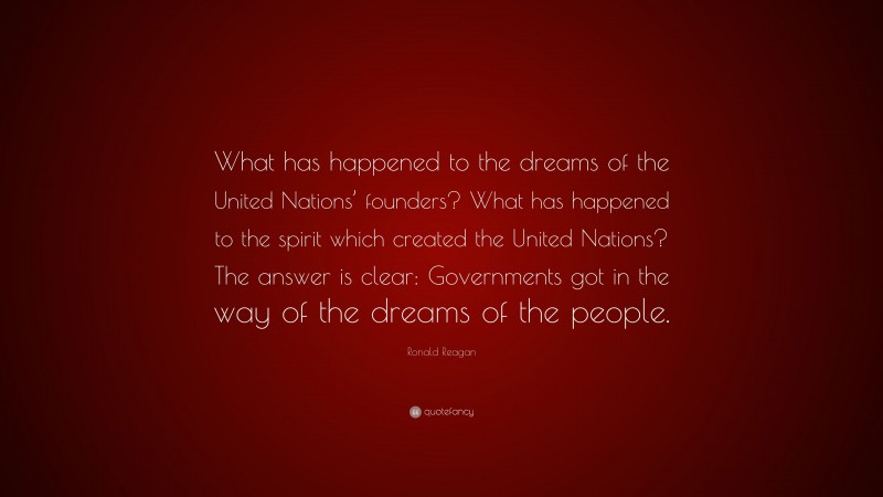 Ronald Reagan Quote: “What has happened to the dreams of the United Nations’ founders? What has happened to the spirit which created the United Nations? The answer is clear: Governments got in the way of the dreams of the people.”