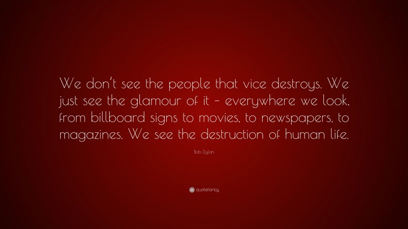 Bob Dylan Quote: “We don’t see the people that vice destroys. We just see the glamour of it – everywhere we look, from billboard signs to movies, to newspapers, to magazines. We see the destruction of human life.”